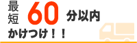 最短60分以内かけつけ！！