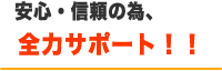 安心・信頼の為、全力サポート！！